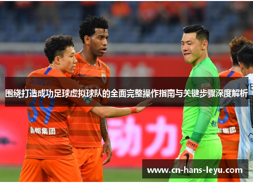 围绕打造成功足球虚拟球队的全面完整操作指南与关键步骤深度解析